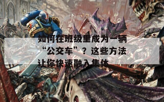 如何在班级里成为一辆“公交车”？这些方法让你快速融入集体  第1张