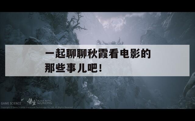 一起聊聊秋霞看电影的那些事儿吧！  第1张