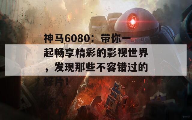 神马6080：带你一起畅享精彩的影视世界，发现那些不容错过的好片！  第1张
