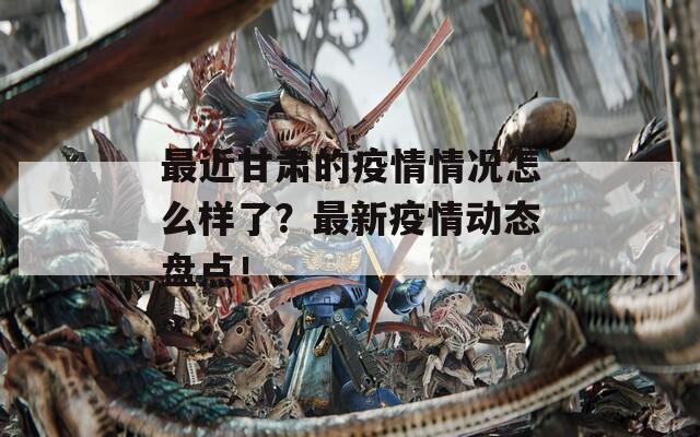 最近甘肃的疫情情况怎么样了？最新疫情动态盘点！  第1张