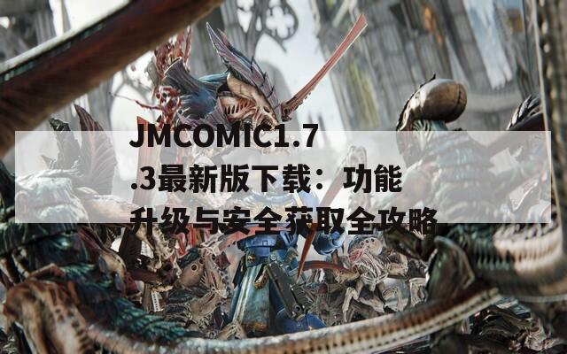 JMCOMIC1.7.3最新版下载：功能升级与安全获取全攻略  第1张