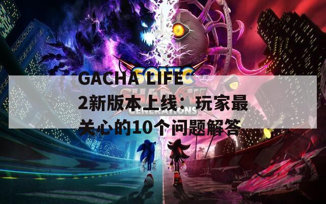 GACHA LIFE2新版本上线：玩家最关心的10个问题解答  第1张