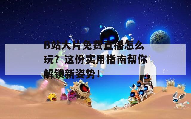 B站大片免费直播怎么玩？这份实用指南帮你解锁新姿势！  第1张