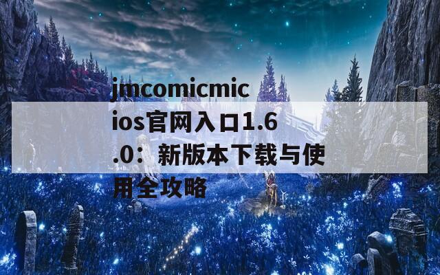 jmcomicmicios官网入口1.6.0：新版本下载与使用全攻略  第1张
