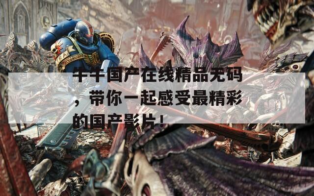 牛牛国产在线精品无码，带你一起感受最精彩的国产影片！  第1张