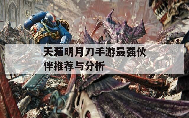 天涯明月刀手游最强伙伴推荐与分析  第1张
