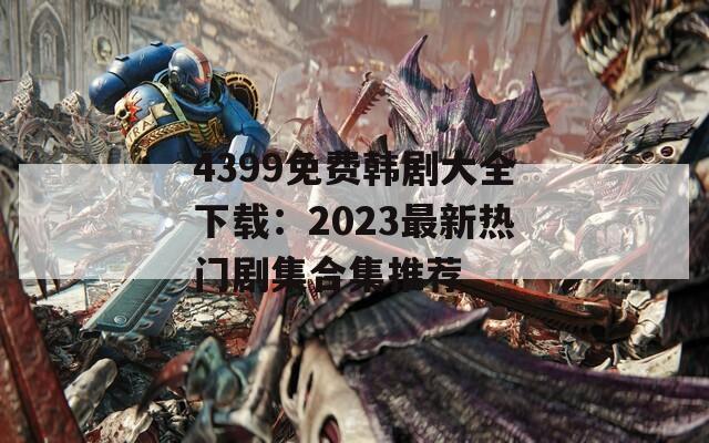 4399免费韩剧大全下载：2023最新热门剧集合集推荐  第1张