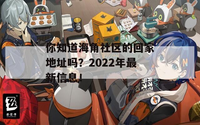 你知道海角社区的回家地址吗？2022年最新信息！  第1张