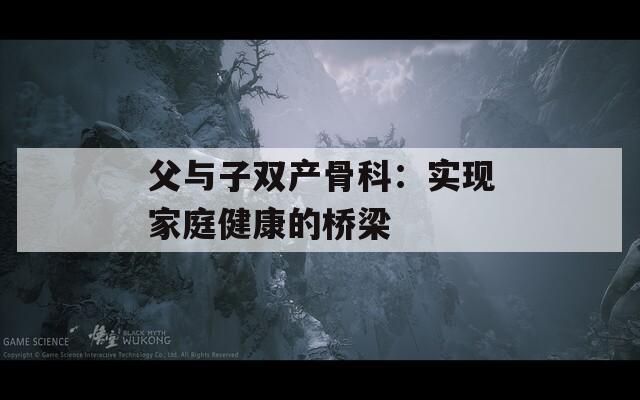 父与子双产骨科：实现家庭健康的桥梁  第1张