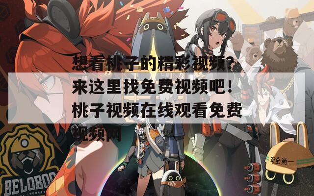 想看桃子的精彩视频？来这里找免费视频吧！桃子视频在线观看免费视频网