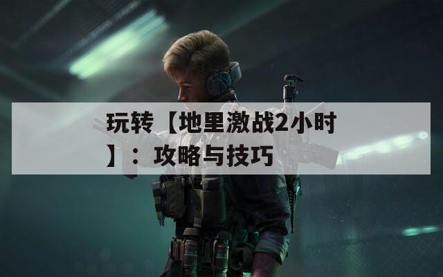 玩转【地里激战2小时】：攻略与技巧