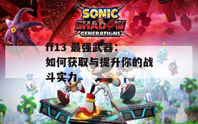 ff13 最强武器：如何获取与提升你的战斗实力