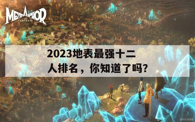 2023地表最强十二人排名，你知道了吗？