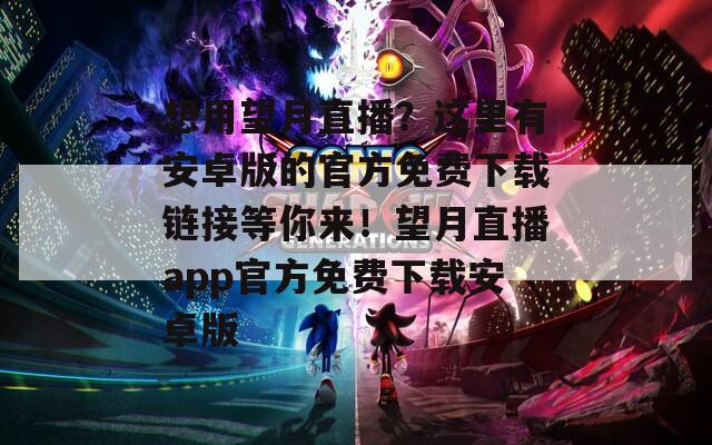 想用望月直播？这里有安卓版的官方免费下载链接等你来！望月直播app官方免费下载安卓版