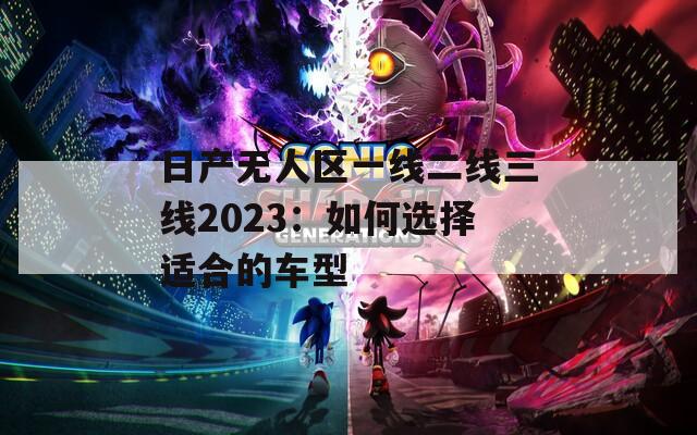 日产无人区一线二线三线2023：如何选择适合的车型