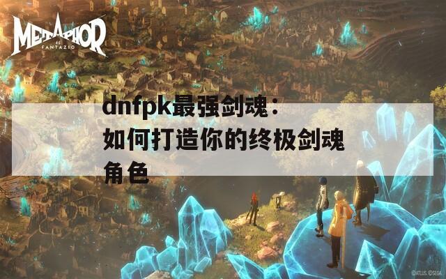 dnfpk最强剑魂：如何打造你的终极剑魂角色  第1张