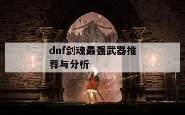 dnf剑魂最强武器推荐与分析  第1张