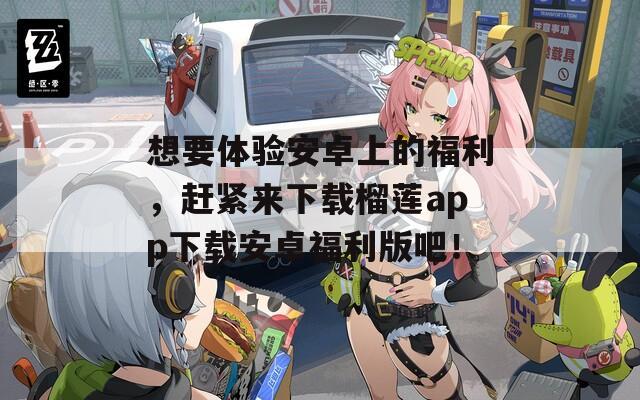 想要体验安卓上的福利，赶紧来下载榴莲app下载安卓福利版吧！  第1张