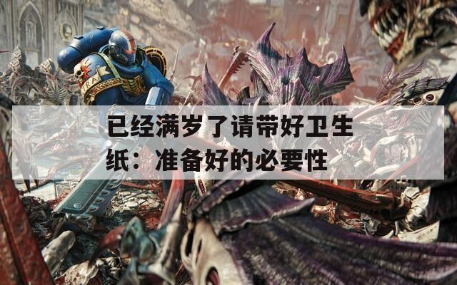 已经满岁了请带好卫生纸：准备好的必要性  第1张