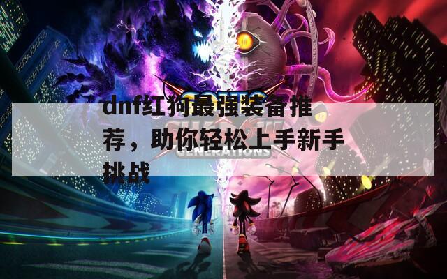 dnf红狗最强装备推荐，助你轻松上手新手挑战  第1张