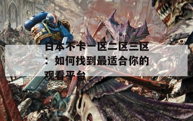 日本不卡一区二区三区：如何找到最适合你的观看平台  第1张