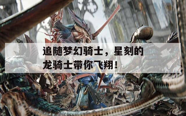 追随梦幻骑士，星刻的龙骑士带你飞翔！
