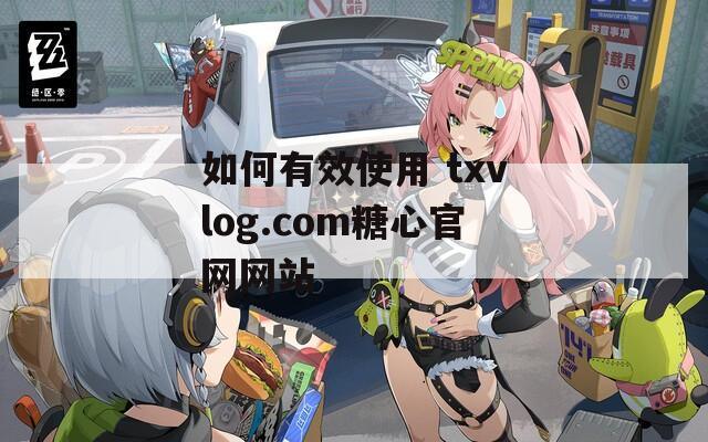 如何有效使用 txvlog.com糖心官网网站  第1张