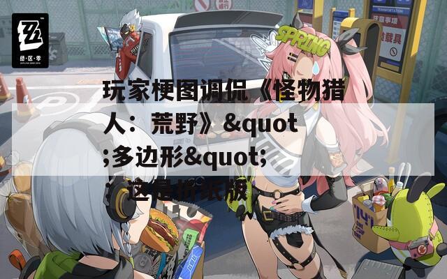 玩家梗图调侃《怪物猎人：荒野》&quot;多边形&quot;：这是折纸版