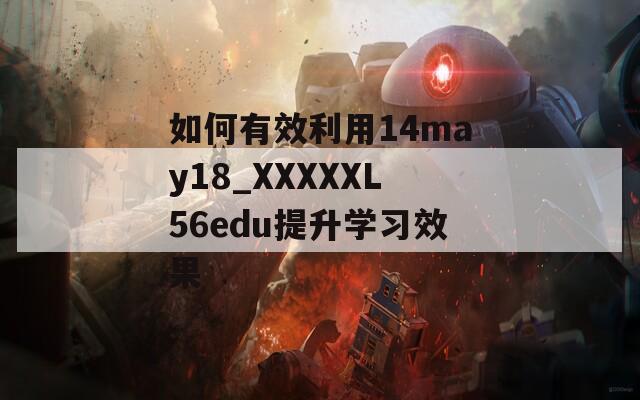 如何有效利用14may18_XXXXXL56edu提升学习效果
