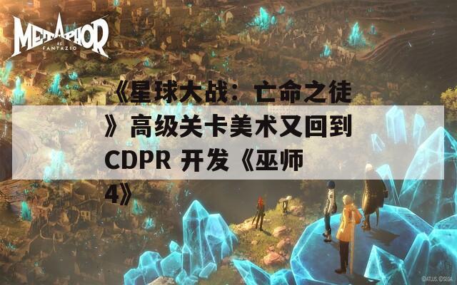 《星球大战：亡命之徒》高级关卡美术又回到CDPR 开发《巫师4》