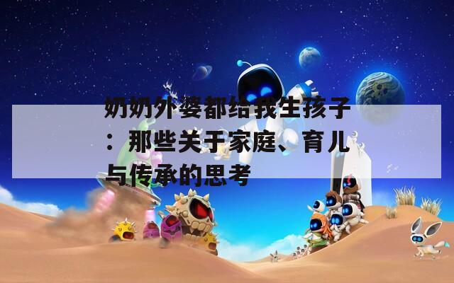 奶奶外婆都给我生孩子：那些关于家庭、育儿与传承的思考