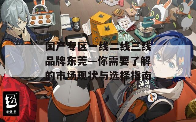 国产专区一线二线三线品牌东莞—你需要了解的市场现状与选择指南