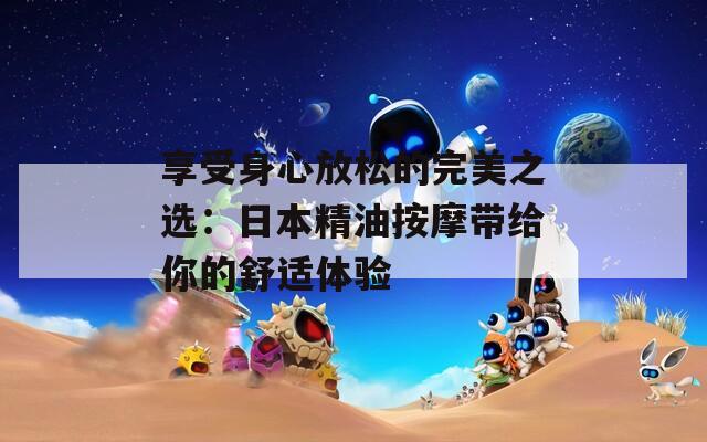 享受身心放松的完美之选：日本精油按摩带给你的舒适体验  第1张
