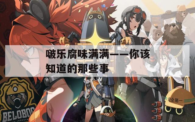 啵乐腐味满满——你该知道的那些事  第1张