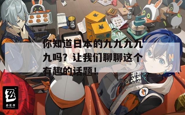 你知道日本的九九九九九吗？让我们聊聊这个有趣的话题！