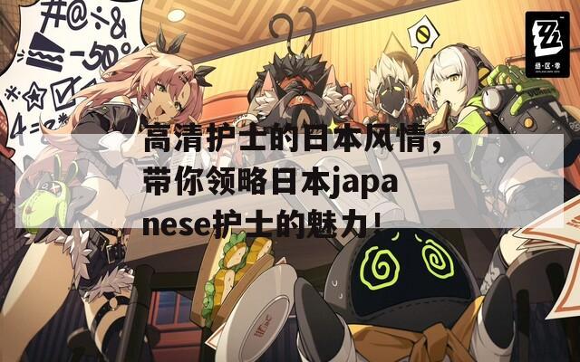 高清护士的日本风情，带你领略日本japanese护士的魅力！
