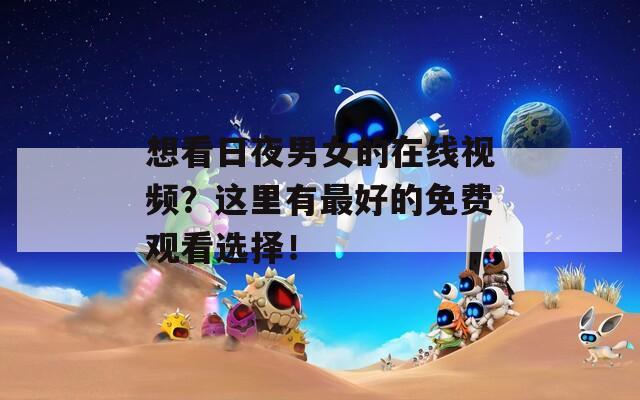 想看日夜男女的在线视频？这里有最好的免费观看选择！