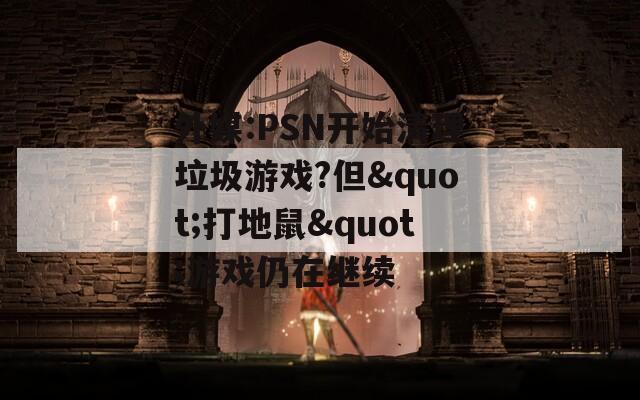 外媒:PSN开始清理垃圾游戏?但&quot;打地鼠&quot;游戏仍在继续