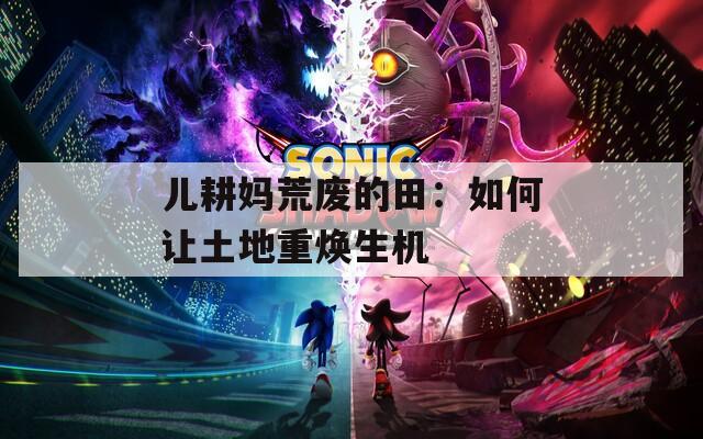 儿耕妈荒废的田：如何让土地重焕生机