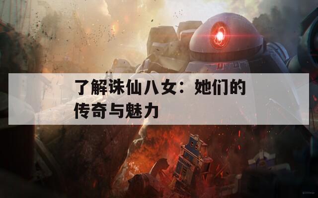 了解诛仙八女：她们的传奇与魅力