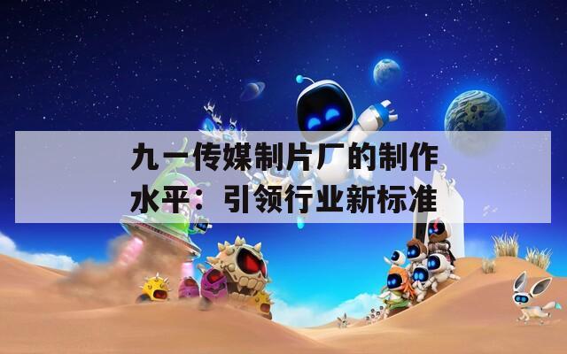 九一传媒制片厂的制作水平：引领行业新标准