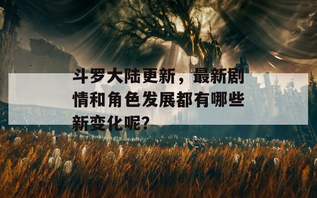 斗罗大陆更新，最新剧情和角色发展都有哪些新变化呢？  第1张