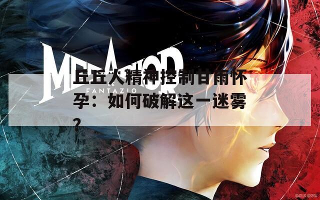 丘丘人精神控制甘雨怀孕：如何破解这一迷雾？  第1张