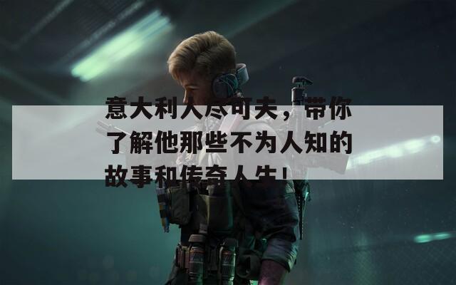 意大利人尽可夫，带你了解他那些不为人知的故事和传奇人生！