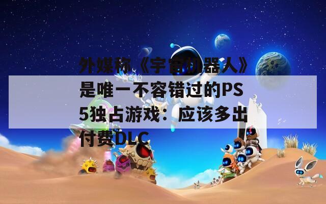 外媒称《宇宙机器人》是唯一不容错过的PS5独占游戏：应该多出付费DLC  第1张