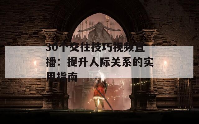 30个交往技巧视频直播：提升人际关系的实用指南  第1张
