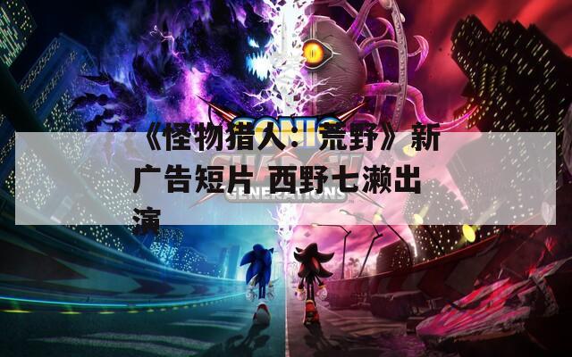《怪物猎人：荒野》新广告短片 西野七濑出演