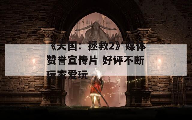 《天国：拯救2》媒体赞誉宣传片 好评不断玩家爱玩
