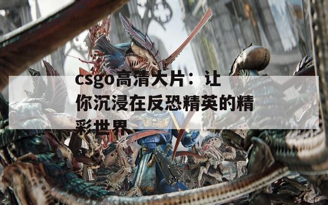 csgo高清大片：让你沉浸在反恐精英的精彩世界