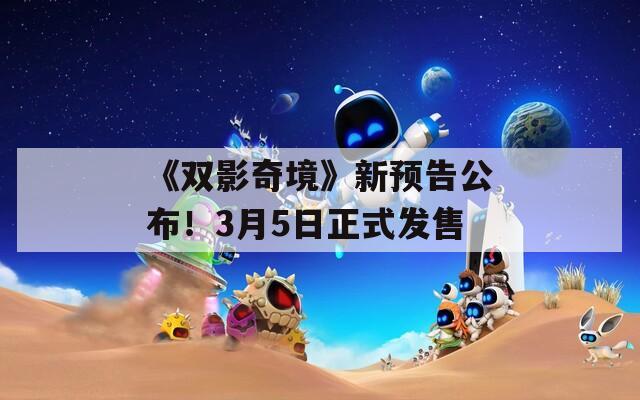 《双影奇境》新预告公布！3月5日正式发售